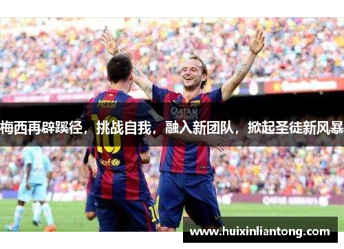 梅西再辟蹊径，挑战自我，融入新团队，掀起圣徒新风暴